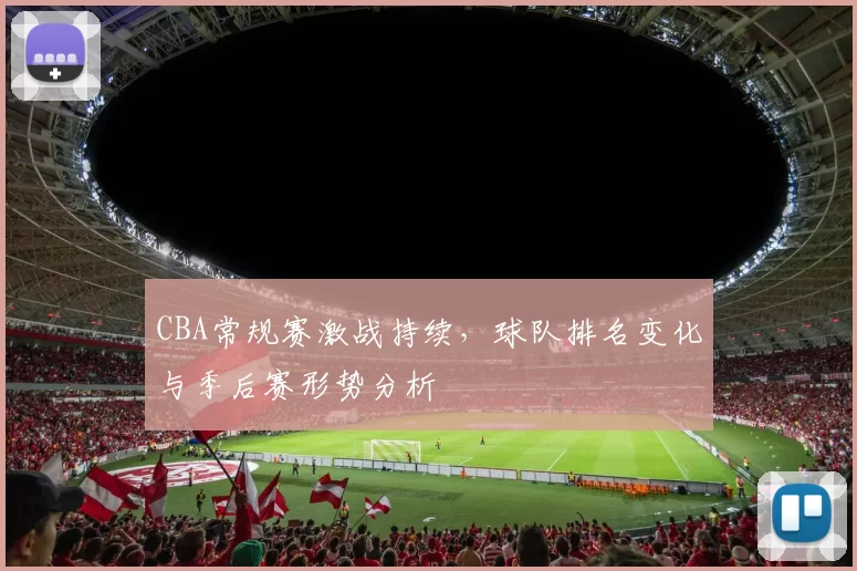 CBA常规赛激战持续，球队排名变化与季后赛形势分析