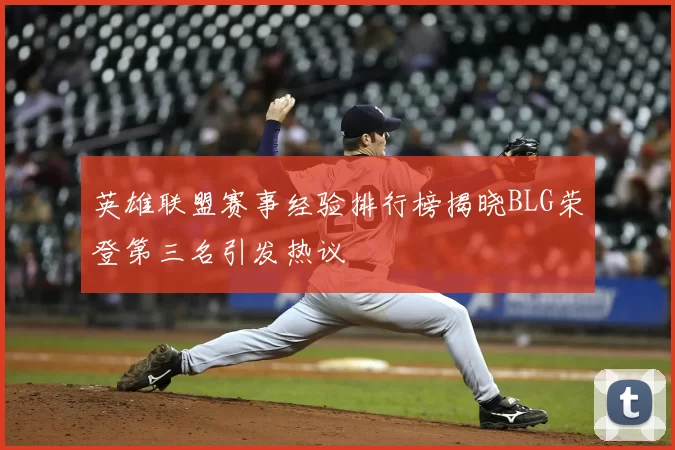 英雄联盟赛事经验排行榜揭晓BLG荣登第三名引发热议