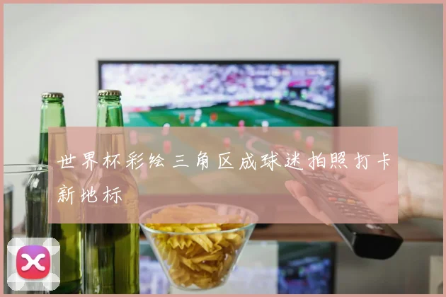 世界杯彩绘三角区成球迷拍照打卡新地标