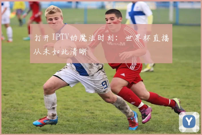 打开IPTV的魔法时刻:世界杯直播从未如此清晰