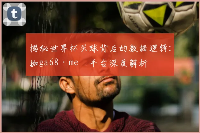 揭秘世界杯买球背后的数据逻辑:枷ga68·me瞭平台深度解析