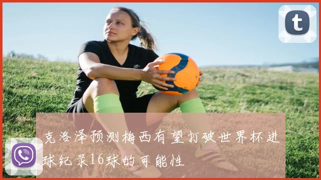 克洛泽预测梅西有望打破世界杯进球纪录16球的可能性