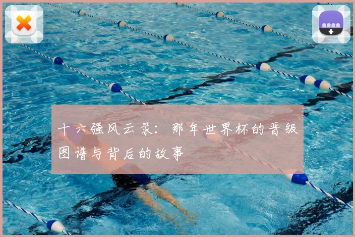 十六强风云录：那年世界杯的晋级图谱与背后的故事