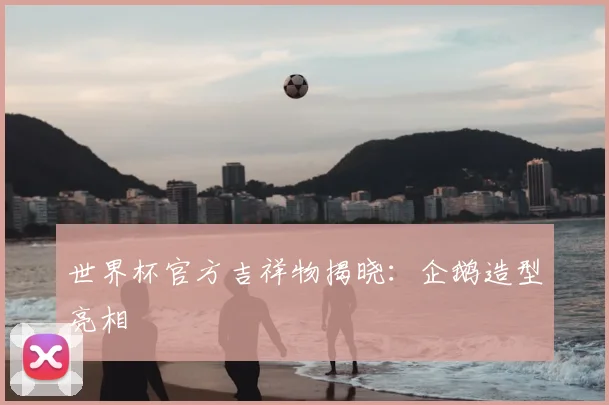 世界杯官方吉祥物揭晓：企鹅造型亮相
