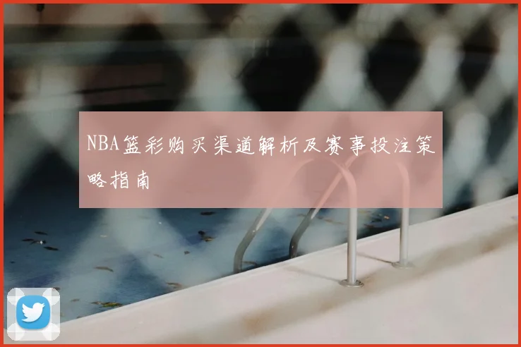 NBA篮彩购买渠道解析及赛事投注策略指南