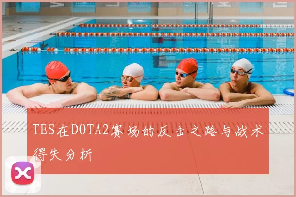 TES在DOTA2赛场的反击之路与战术得失分析