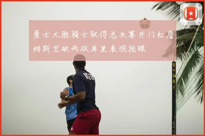 勇士大胜骑士取得总决赛开门红詹姆斯空砍两双库里表现抢眼