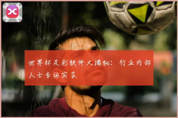世界杯足彩软件大揭秘：行业内部人士专访实录