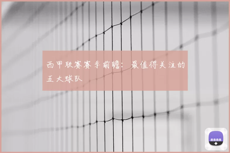 西甲联赛赛季前瞻：最值得关注的五大球队