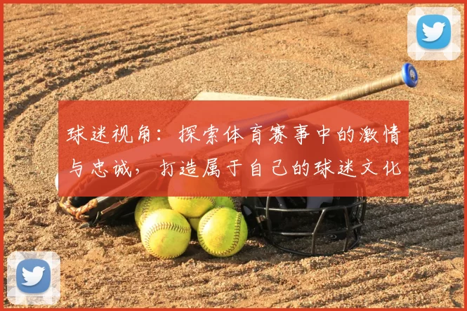 球迷视角：探索体育赛事中的激情与忠诚，打造属于自己的球迷文化