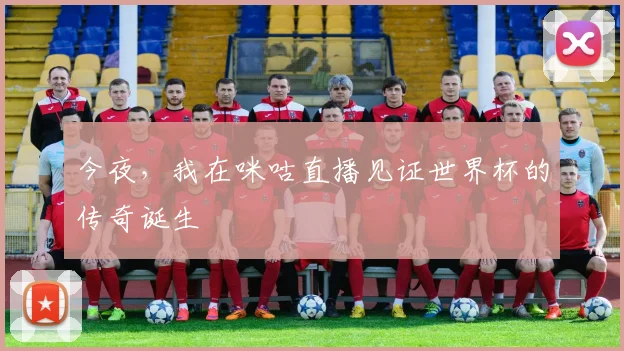 今夜,我在咪咕直播见证世界杯的传奇诞生