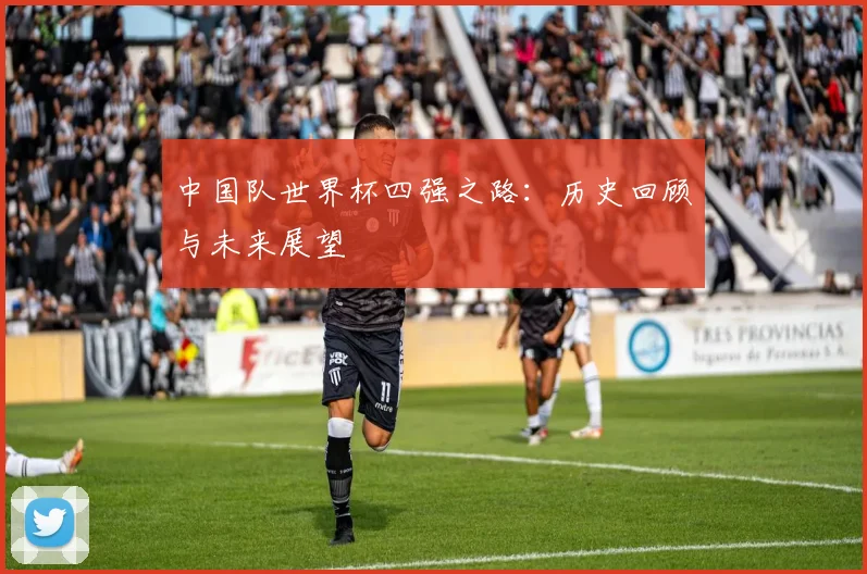 中国队世界杯四强之路:历史回顾与未来展望