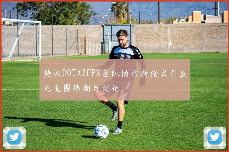 热议DOTA2FPX团队协作新模式引发电竞圈热潮与讨论
