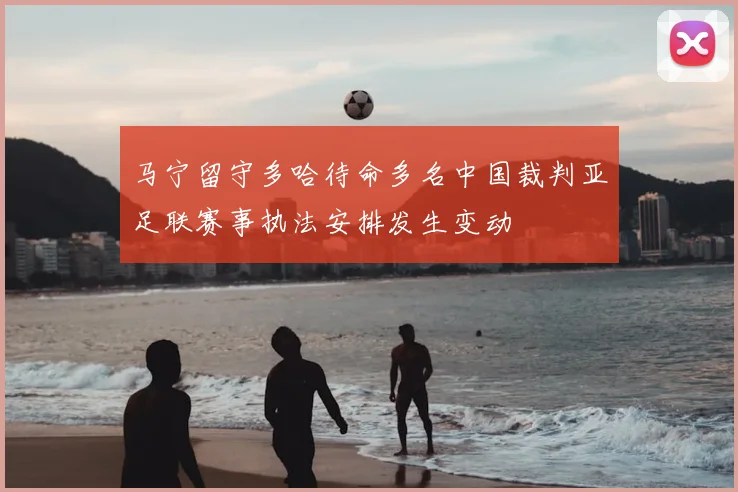 马宁留守多哈待命多名中国裁判亚足联赛事执法安排发生变动