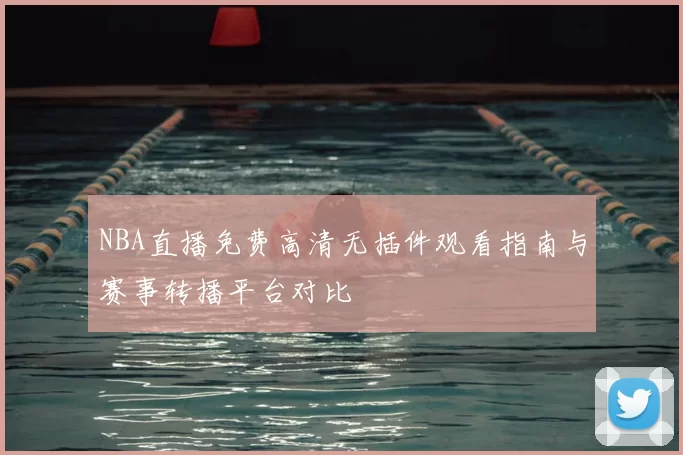 NBA直播免费高清无插件观看指南与赛事转播平台对比