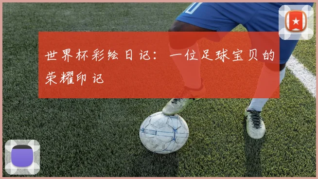 世界杯彩绘日记:一位足球宝贝的荣耀印记