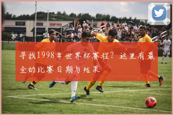 寻找1998年世界杯赛程?这里有最全的比赛日期与结果