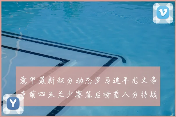 意甲最新积分动态罗马追平尤文争夺前四米兰少赛落后榜首八分待战比萨