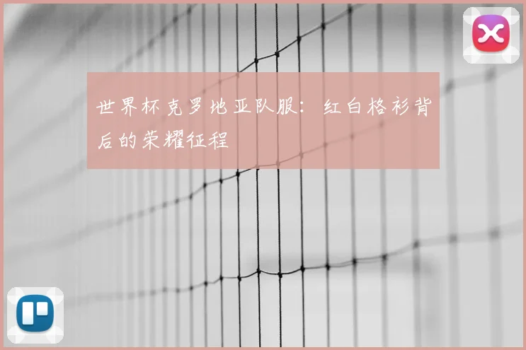 世界杯克罗地亚队服:红白格衫背后的荣耀征程