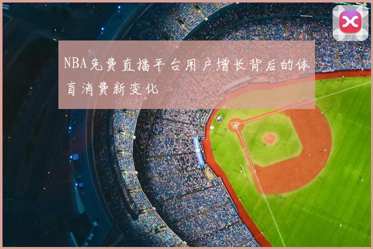 NBA免费直播平台用户增长背后的体育消费新变化
