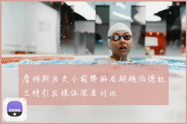 詹姆斯历史小前锋排名超越伯德杜兰特引发媒体深度讨论