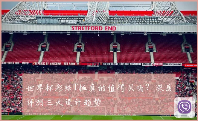 世界杯彩绘T恤真的值得买吗？深度评测三大设计趋势