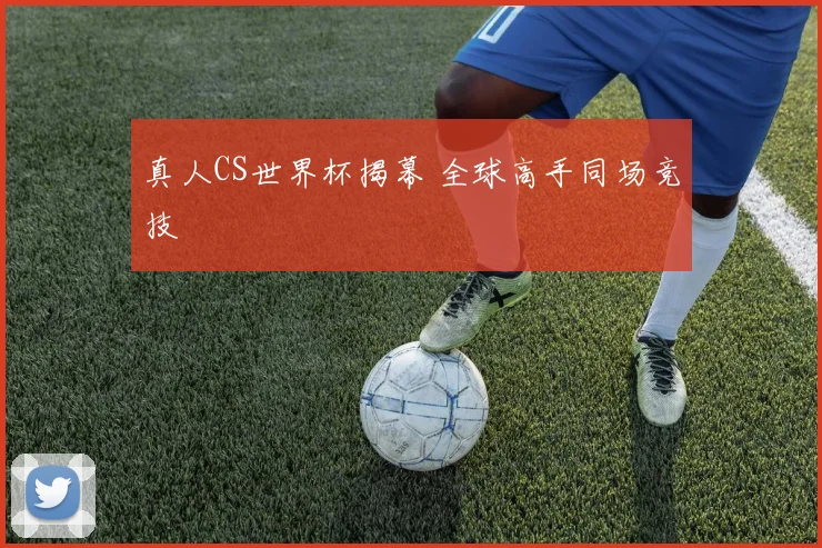 真人CS世界杯揭幕 全球高手同场竞技