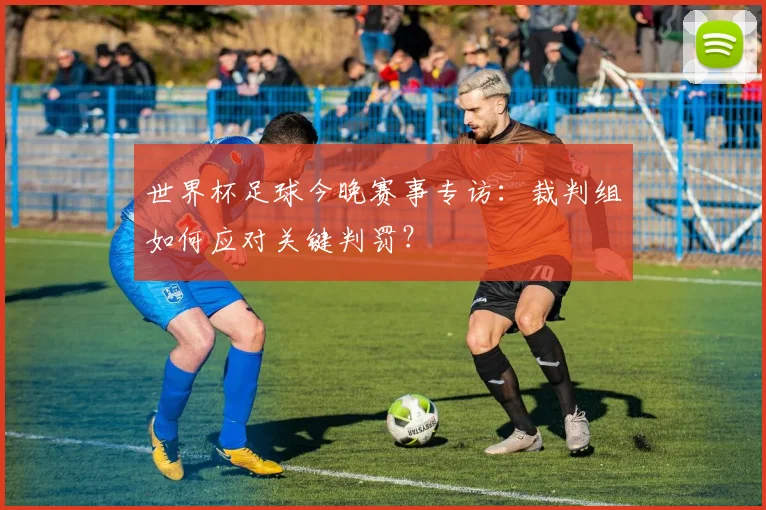 世界杯足球今晚赛事专访：裁判组如何应对关键判罚？