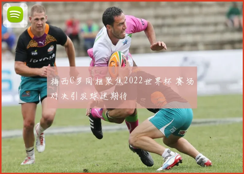 梅西C罗同框聚焦2022世界杯 赛场对决引发球迷期待