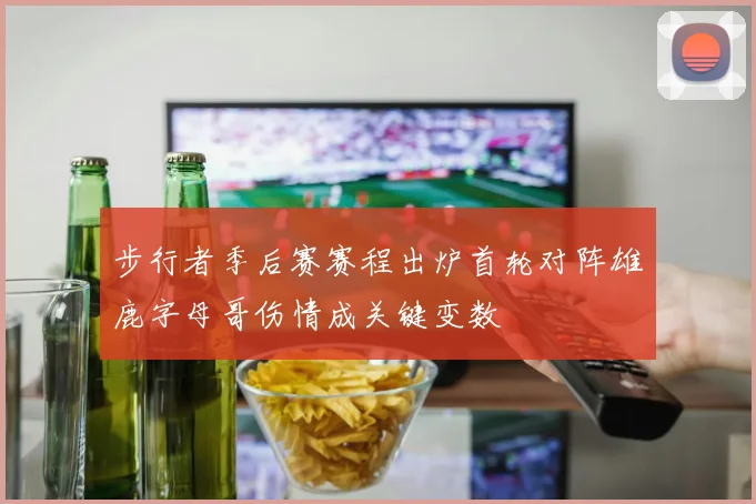步行者季后赛赛程出炉首轮对阵雄鹿字母哥伤情成关键变数