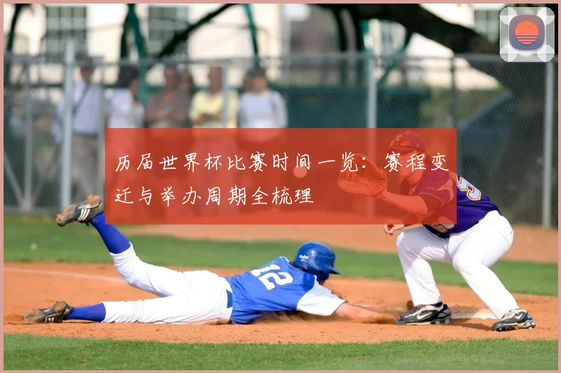 历届世界杯比赛时间一览：赛程变迁与举办周期全梳理