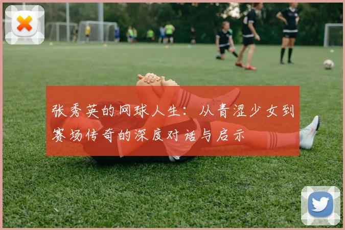 张秀英的网球人生:从青涩少女到赛场传奇的深度对话与启示