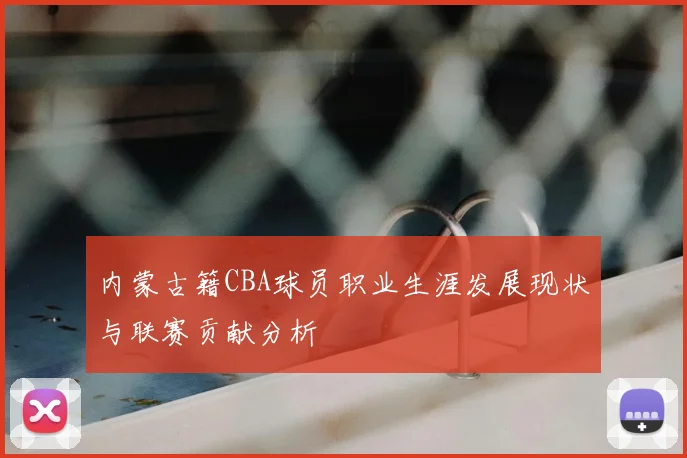 内蒙古籍CBA球员职业生涯发展现状与联赛贡献分析