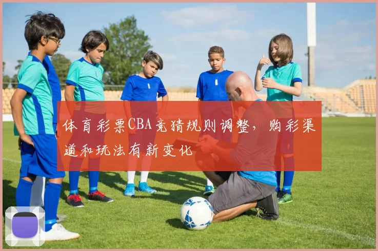 体育彩票CBA竞猜规则调整，购彩渠道和玩法有新变化