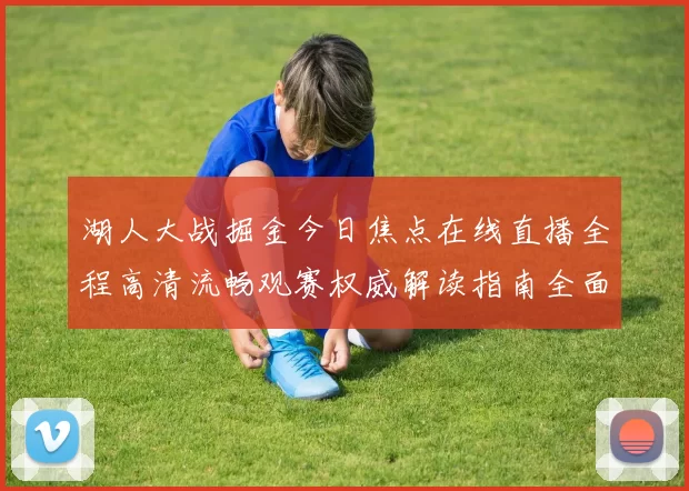 湖人大战掘金今日焦点在线直播全程高清流畅观赛权威解读指南全面