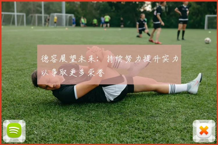 德容展望未来:持续努力提升实力以争取更多荣誉