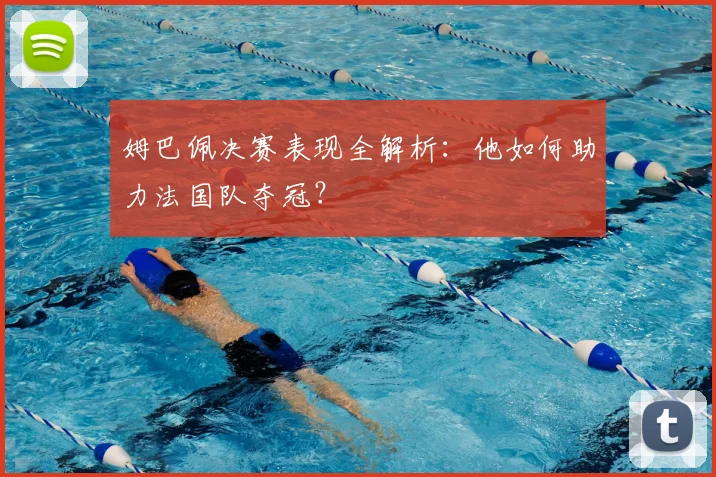 姆巴佩决赛表现全解析：他如何助力法国队夺冠？