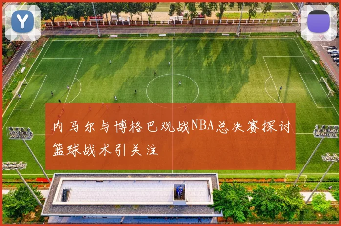 内马尔与博格巴观战NBA总决赛探讨篮球战术引关注