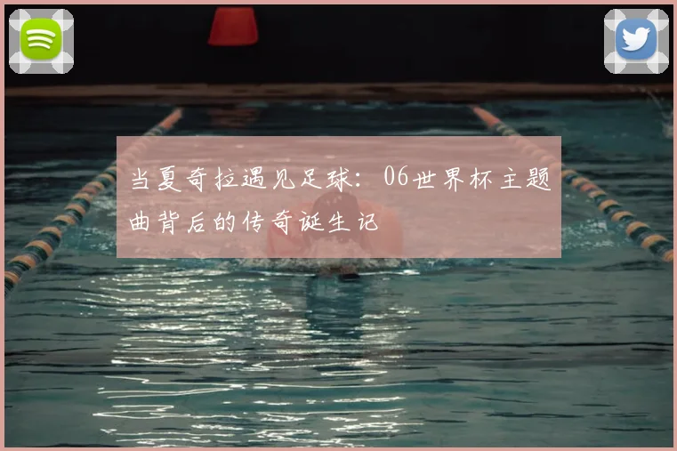 当夏奇拉遇见足球:06世界杯主题曲背后的传奇诞生记