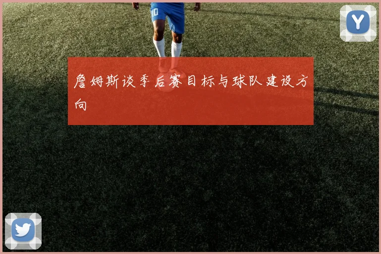 詹姆斯谈季后赛目标与球队建设方向