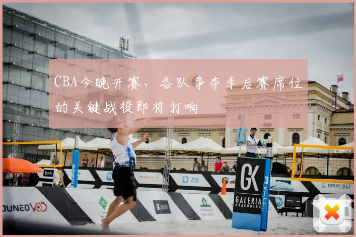 CBA今晚开赛,各队争夺季后赛席位的关键战役即将打响