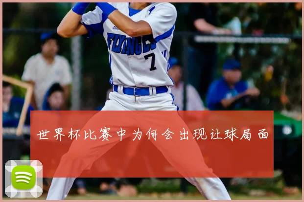 世界杯比赛中为何会出现让球局面