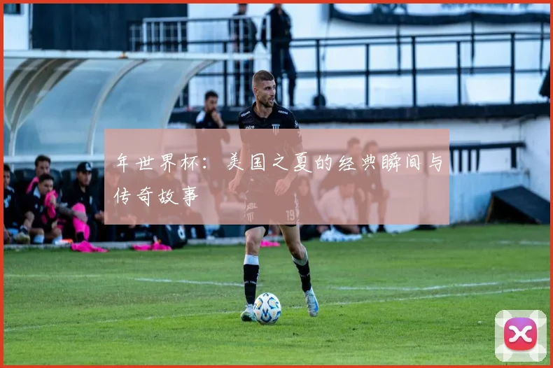 年世界杯:美国之夏的经典瞬间与传奇故事