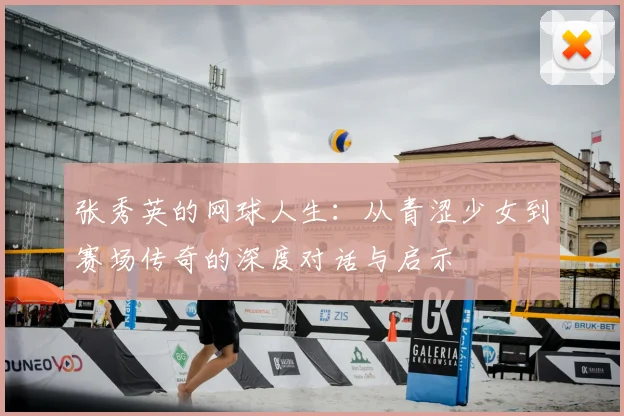 张秀英的网球人生：从青涩少女到赛场传奇的深度对话与启示