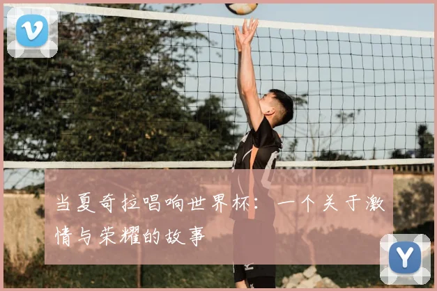 当夏奇拉唱响世界杯:一个关于激情与荣耀的故事