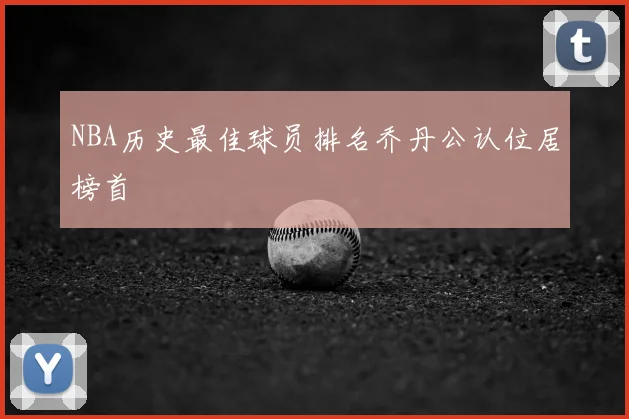 NBA历史最佳球员排名乔丹公认位居榜首