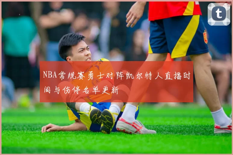 NBA常规赛勇士对阵凯尔特人直播时间与伤停名单更新