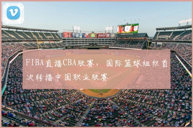FIBA直播CBA联赛,国际篮球组织首次转播中国职业联赛
