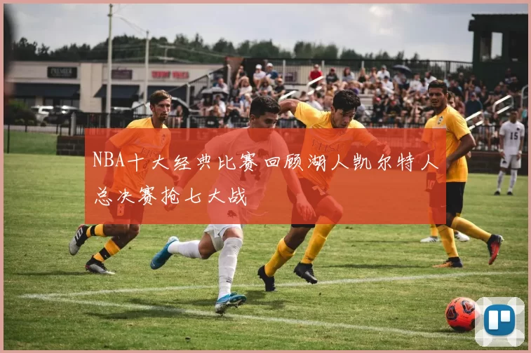 NBA十大经典比赛回顾湖人凯尔特人总决赛抢七大战