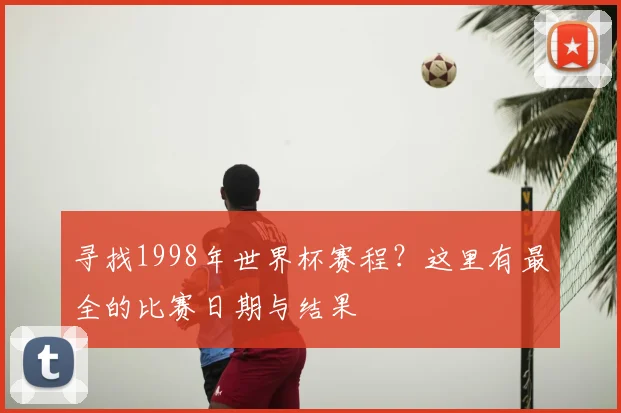 寻找1998年世界杯赛程?这里有最全的比赛日期与结果